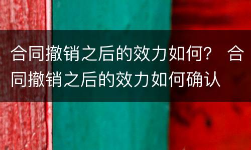 合同撤销之后的效力如何？ 合同撤销之后的效力如何确认