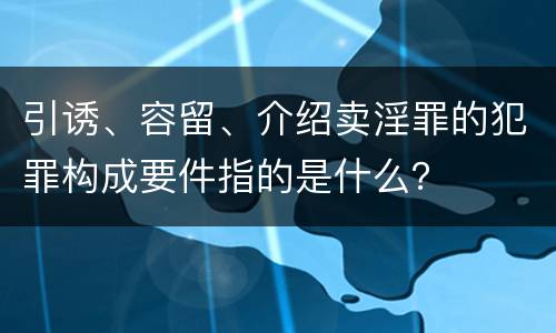 引诱、容留、介绍卖淫罪的犯罪构成要件指的是什么？
