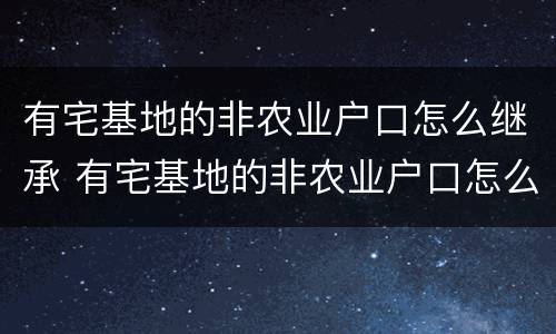 有宅基地的非农业户口怎么继承 有宅基地的非农业户口怎么继承房子