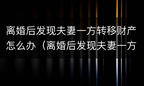 离婚后发现夫妻一方转移财产怎么办（离婚后发现夫妻一方转移财产怎么办理）