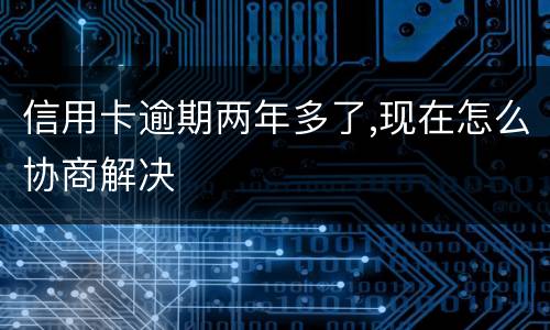 信用卡逾期两年多了,现在怎么协商解决