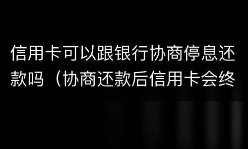 信用卡可以跟银行协商停息还款吗（协商还款后信用卡会终身停用吗）