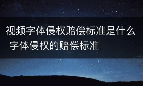 视频字体侵权赔偿标准是什么 字体侵权的赔偿标准