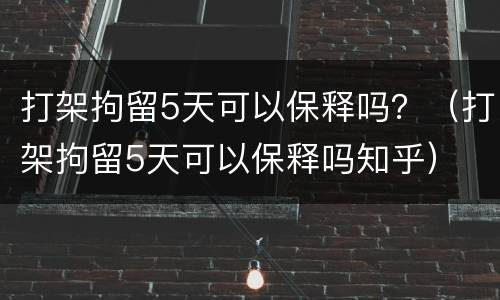 打架拘留5天可以保释吗？（打架拘留5天可以保释吗知乎）