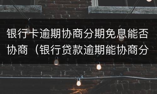 银行卡逾期协商分期免息能否协商（银行贷款逾期能协商分期吗）