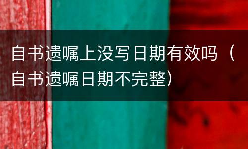 自书遗嘱上没写日期有效吗（自书遗嘱日期不完整）