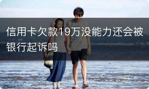 信用卡欠款19万没能力还会被银行起诉吗