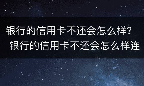银行的信用卡不还会怎么样？ 银行的信用卡不还会怎么样连累家里人