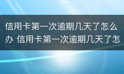 信用卡第一次逾期几天了怎么办 信用卡第一次逾期几天了怎么办啊