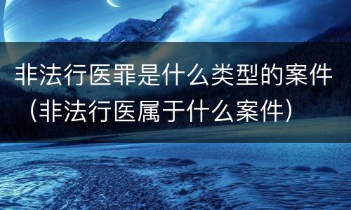 非法行医罪是什么类型的案件（非法行医属于什么案件）