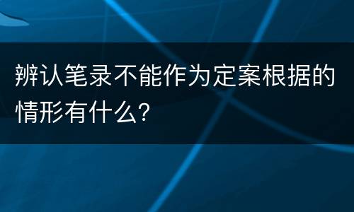 辨认笔录不能作为定案根据的情形有什么？