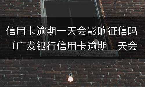 信用卡逾期一天会影响征信吗（广发银行信用卡逾期一天会影响征信吗）
