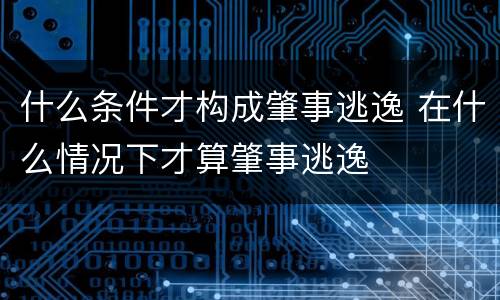 什么条件才构成肇事逃逸 在什么情况下才算肇事逃逸