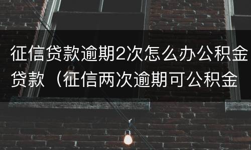 征信贷款逾期2次怎么办公积金贷款（征信两次逾期可公积金贷款吗）