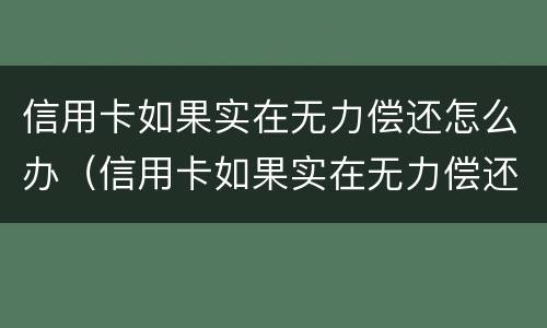 信用卡如果实在无力偿还怎么办（信用卡如果实在无力偿还怎么办会找父母）