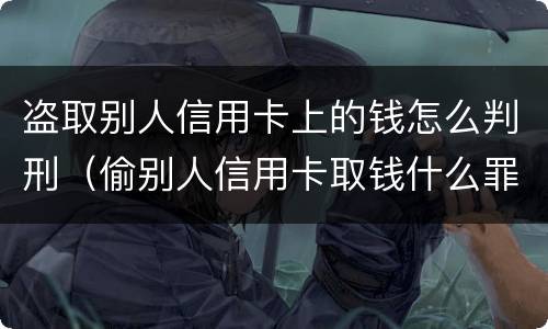 盗取别人信用卡上的钱怎么判刑（偷别人信用卡取钱什么罪）