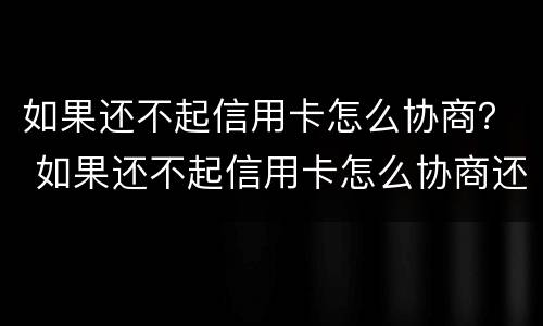 如果还不起信用卡怎么协商？ 如果还不起信用卡怎么协商还款