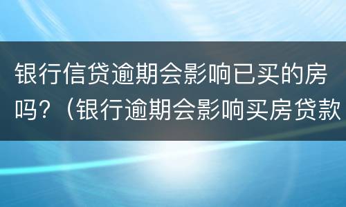 银行信贷逾期会影响已买的房吗?（银行逾期会影响买房贷款吗）