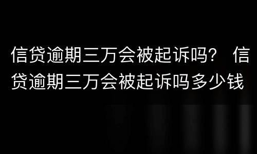 信贷逾期三万会被起诉吗？ 信贷逾期三万会被起诉吗多少钱
