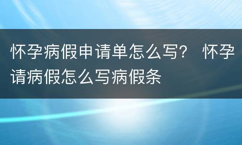 怀孕病假申请单怎么写？ 怀孕请病假怎么写病假条