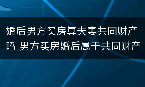 婚后男方买房算夫妻共同财产吗 男方买房婚后属于共同财产吗