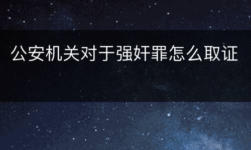 公安机关对于强奸罪怎么取证