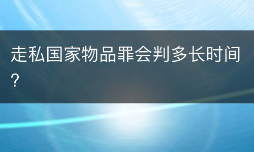走私国家物品罪会判多长时间?