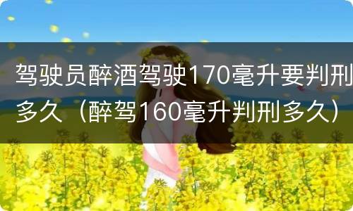 驾驶员醉酒驾驶170毫升要判刑多久（醉驾160毫升判刑多久）