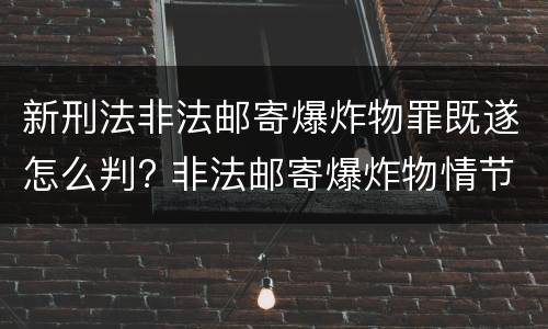 新刑法非法邮寄爆炸物罪既遂怎么判? 非法邮寄爆炸物情节严重的