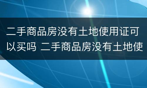 二手商品房没有土地使用证可以买吗 二手商品房没有土地使用证可以买吗
