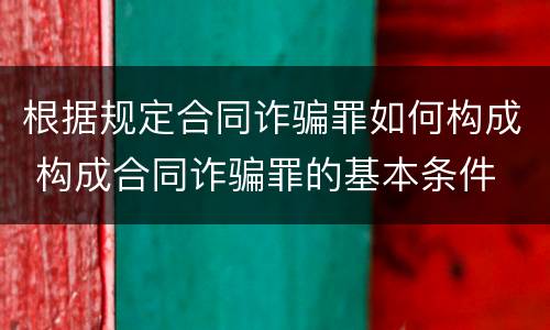 根据规定合同诈骗罪如何构成 构成合同诈骗罪的基本条件