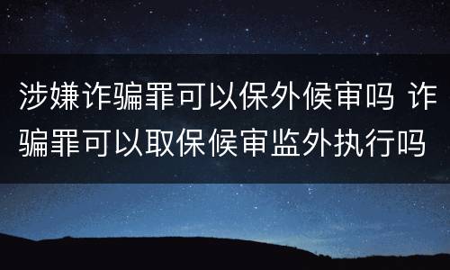 涉嫌诈骗罪可以保外候审吗 诈骗罪可以取保候审监外执行吗