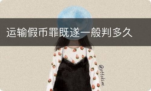 运输假币罪既遂一般判多久