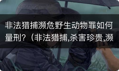 非法猎捕濒危野生动物罪如何量刑?（非法猎捕,杀害珍贵,濒危野生动物罪量刑）