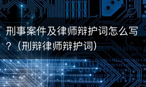 刑事案件及律师辩护词怎么写?（刑辩律师辩护词）