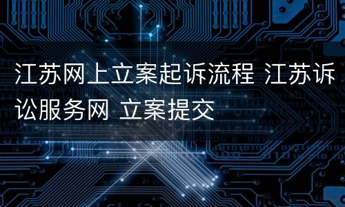 江苏网上立案起诉流程 江苏诉讼服务网 立案提交