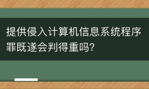 提供侵入计算机信息系统程序罪既遂会判得重吗？