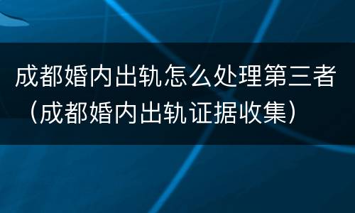 成都婚内出轨怎么处理第三者（成都婚内出轨证据收集）
