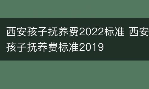 西安孩子抚养费2022标准 西安孩子抚养费标准2019