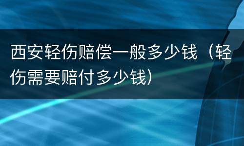 西安轻伤赔偿一般多少钱（轻伤需要赔付多少钱）