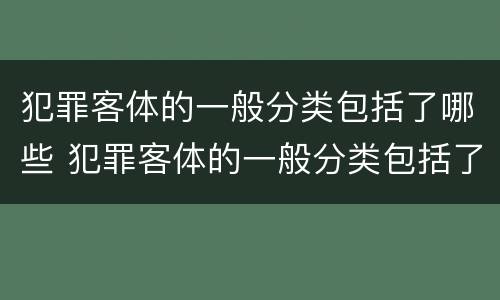 犯罪客体的一般分类包括了哪些 犯罪客体的一般分类包括了哪些方面