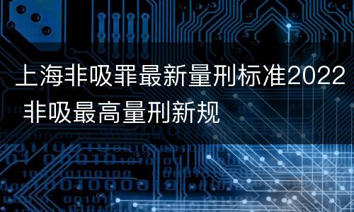 上海非吸罪最新量刑标准2022 非吸最高量刑新规