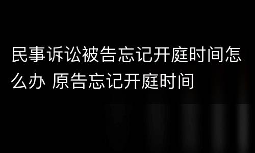 民事诉讼被告忘记开庭时间怎么办 原告忘记开庭时间
