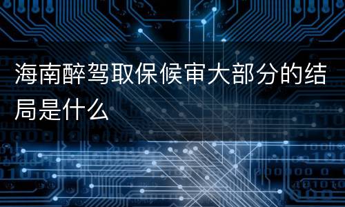 海南醉驾取保候审大部分的结局是什么