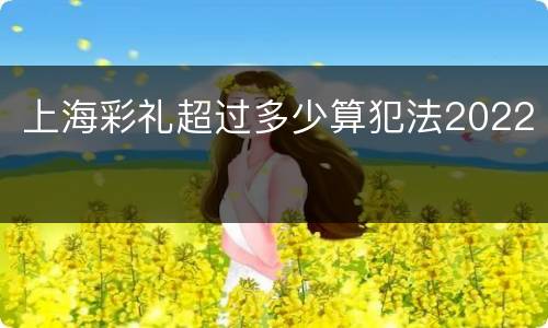 上海彩礼超过多少算犯法2022