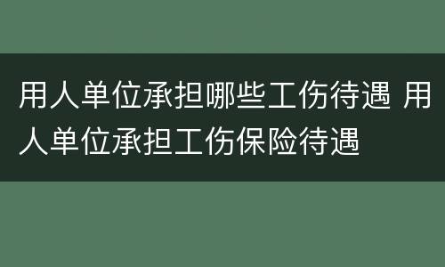 用人单位承担哪些工伤待遇 用人单位承担工伤保险待遇