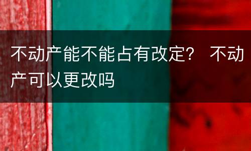 不动产能不能占有改定？ 不动产可以更改吗