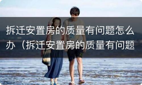 拆迁安置房的质量有问题怎么办（拆迁安置房的质量有问题怎么办理）