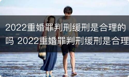 2022重婚罪判刑缓刑是合理的吗 2022重婚罪判刑缓刑是合理的吗怎么判
