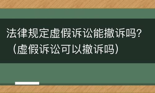 法律规定虚假诉讼能撤诉吗？（虚假诉讼可以撤诉吗）